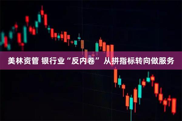 美林资管 银行业“反内卷” 从拼指标转向做服务