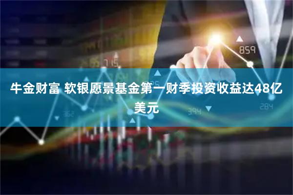 牛金财富 软银愿景基金第一财季投资收益达48亿美元