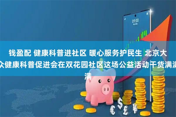 钱盈配 健康科普进社区 暖心服务护民生 北京大众健康科普促进会在双花园社区这场公益活动干货满满