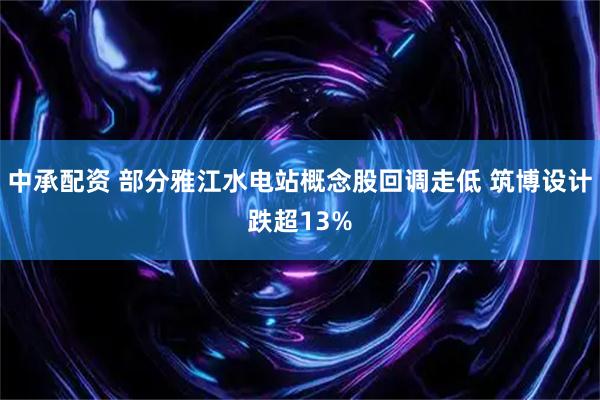 中承配资 部分雅江水电站概念股回调走低 筑博设计跌超13%