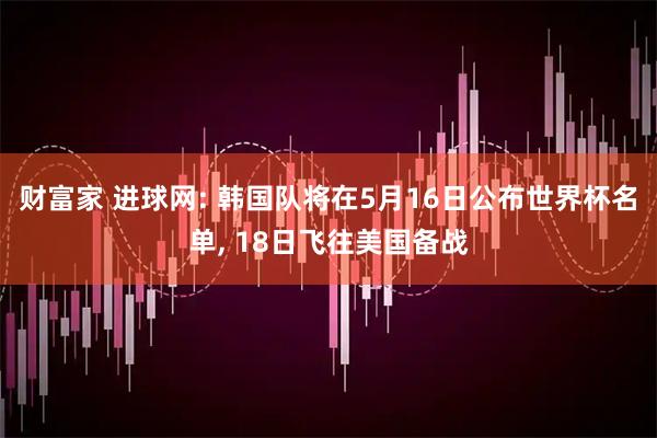 财富家 进球网: 韩国队将在5月16日公布世界杯名单, 18日飞往美国备战