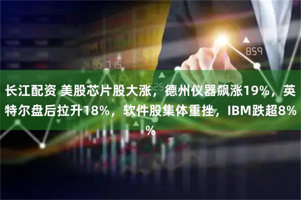 长江配资 美股芯片股大涨，德州仪器飙涨19%，英特尔盘后拉升18%，软件股集体重挫，IBM跌超8%