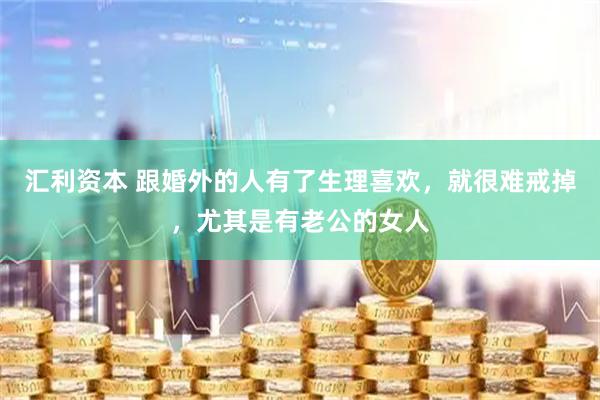 汇利资本 跟婚外的人有了生理喜欢，就很难戒掉，尤其是有老公的女人