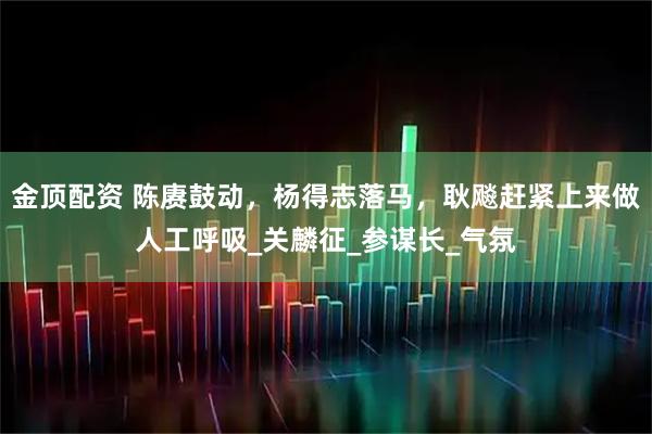金顶配资 陈赓鼓动，杨得志落马，耿飚赶紧上来做人工呼吸_关麟征_参谋长_气氛