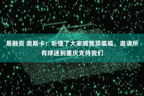 易融资 奥斯卡：听懂了大家喊我顶呱呱，邀请所有球迷到重庆支持我们