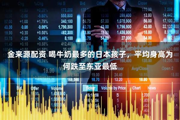 金来源配资 喝牛奶最多的日本孩子，平均身高为何跌至东亚最低