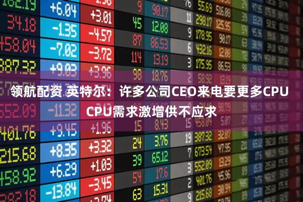 领航配资 英特尔：许多公司CEO来电要更多CPU CPU需求激增供不应求