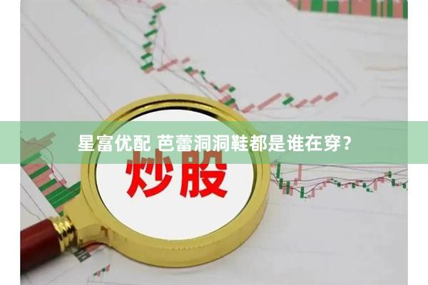 星富优配 芭蕾洞洞鞋都是谁在穿？