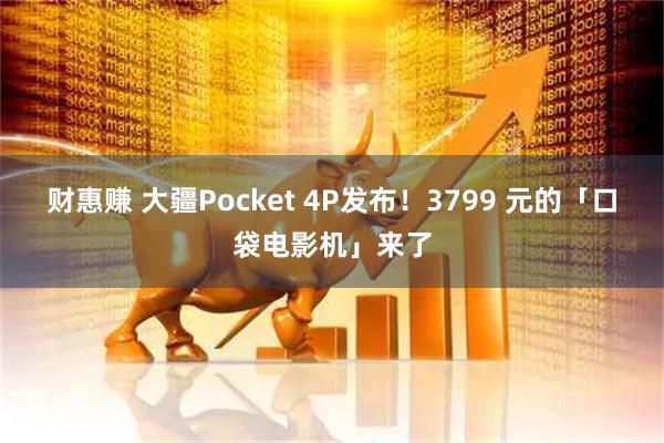 财惠赚 大疆Pocket 4P发布！3799 元的「口袋电影机」来了