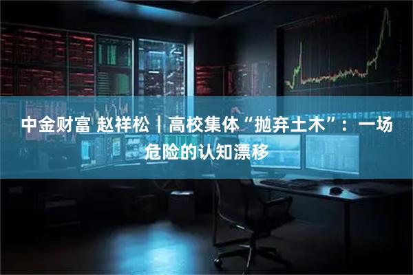 中金财富 赵祥松｜高校集体“抛弃土木”：一场危险的认知漂移