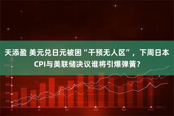 天添盈 美元兑日元被困“干预无人区”，下周日本CPI与美联储决议谁将引爆弹簧？