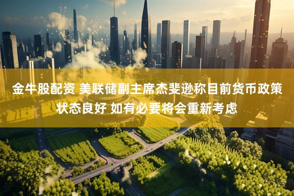 金牛股配资 美联储副主席杰斐逊称目前货币政策状态良好 如有必要将会重新考虑