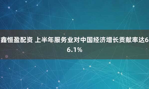 鑫恒盈配资 上半年服务业对中国经济增长贡献率达66.1%