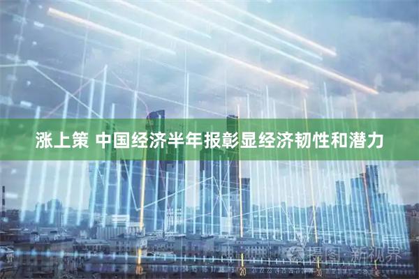 涨上策 中国经济半年报彰显经济韧性和潜力