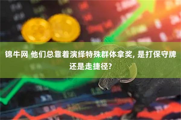 锦牛网 他们总靠着演绎特殊群体拿奖, 是打保守牌还是走捷径?